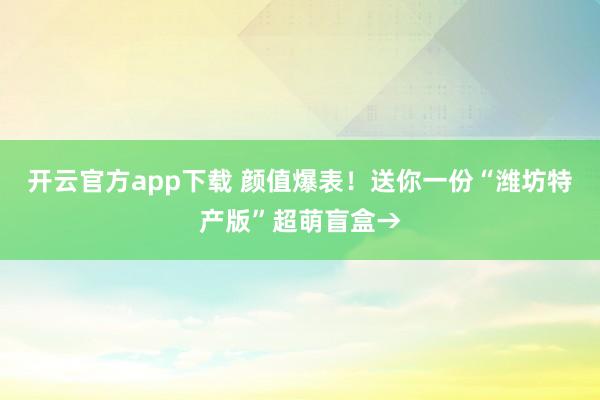 开云官方app下载 颜值爆表!送你一份“潍坊特产版”超萌盲盒→
