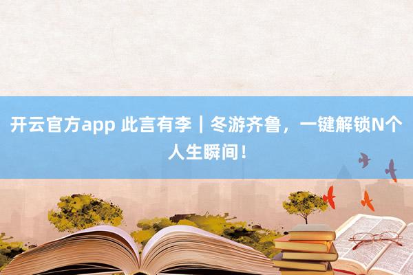 开云官方app 此言有李|冬游齐鲁,一键解锁N个人生瞬间!