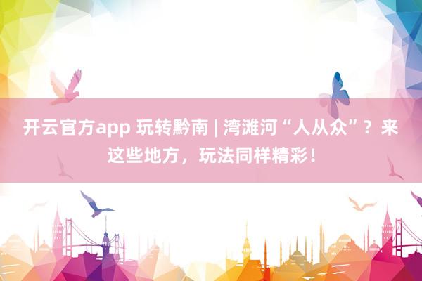 开云官方app 玩转黔南 | 湾滩河“人从众”？来这些地方，玩法同样精彩！