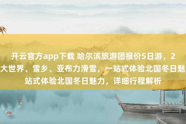 开云官方app下载 哈尔滨旅游团报价5日游，2026最细出炉冰雪大世界、雪乡、亚布力滑雪，一站式体验北国冬日魅力，详细行程解析