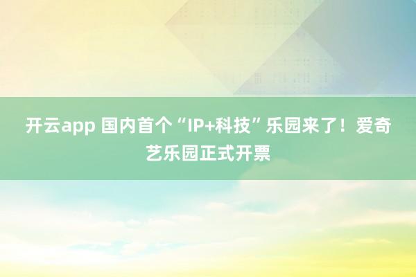 开云app 国内首个“IP+科技”乐园来了!爱奇艺乐园正式开票