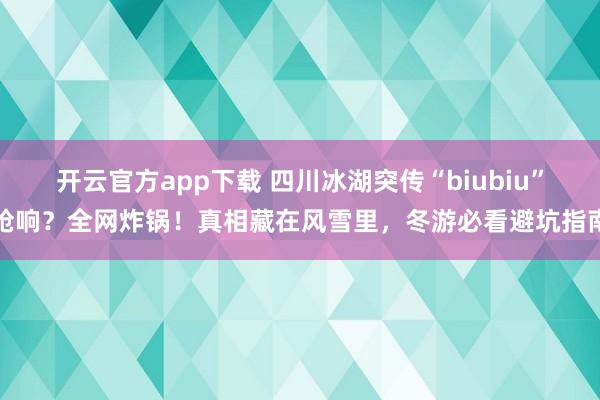 开云官方app下载 四川冰湖突传“biubiu”枪响？全网炸锅！真相藏在风雪里，冬游必看避坑指南
