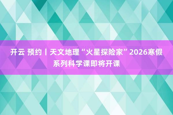 开云 预约丨天文地理“火星探险家”2026寒假系列科学课即将开课