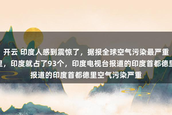 开云 印度人感到震惊了,据报全球空气污染最严重的100个城市里,印度就占了93个,印度电视台报道的印度首都德里空气污染严重