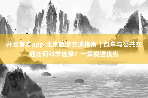 开云官方app 北京旅游交通指南｜包车与公共交通如何科学选择？一篇说透优劣
