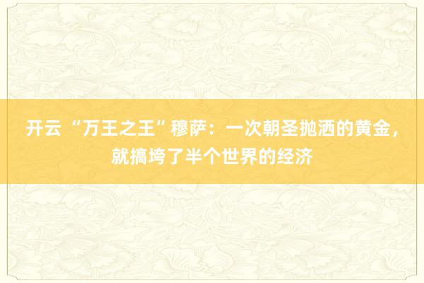 开云 “万王之王”穆萨:一次朝圣抛洒的黄金,就搞垮了半个世界的经济