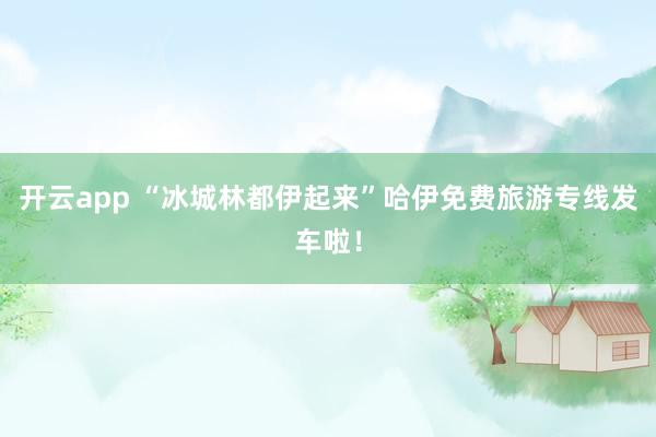 开云app “冰城林都伊起来”哈伊免费旅游专线发车啦！