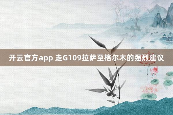 开云官方app 走G109拉萨至格尔木的强烈建议