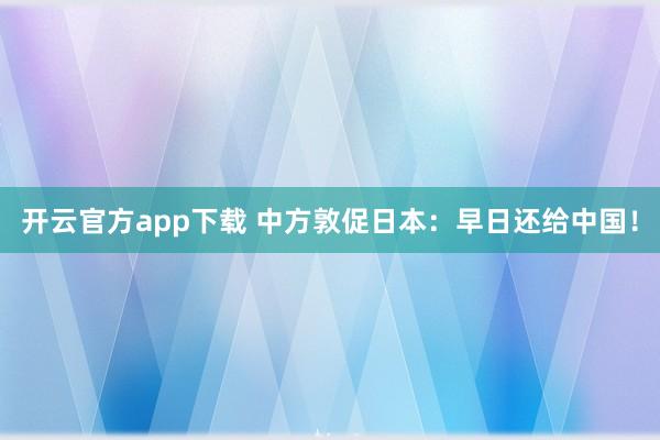 开云官方app下载 中方敦促日本：早日还给中国！