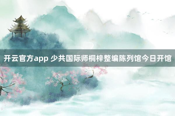 开云官方app 少共国际师桐梓整编陈列馆今日开馆