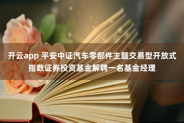 开云app 平安中证汽车零部件主题交易型开放式指数证券投资基金解聘一名基金经理