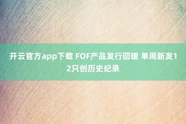 开云官方app下载 FOF产品发行回暖 单周新发12只创历史纪录