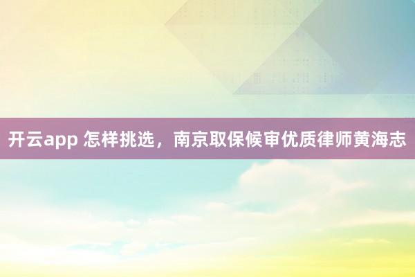 开云app 怎样挑选,南京取保候审优质律师黄海志