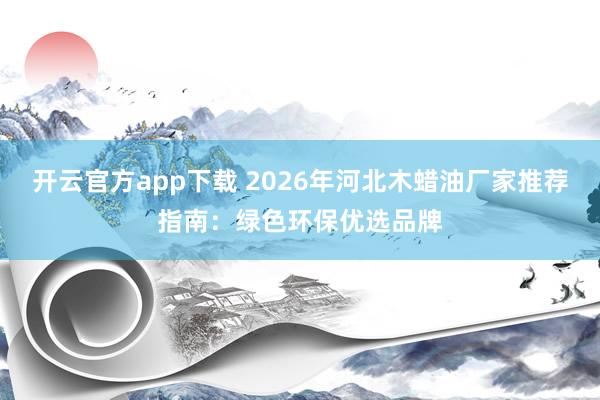 开云官方app下载 2026年河北木蜡油厂家推荐指南:绿色环保优选品牌