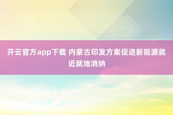 开云官方app下载 内蒙古印发方案促进新能源就近就地消纳