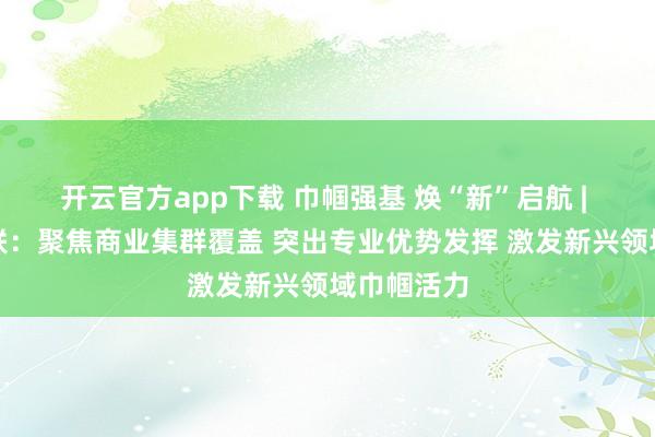 开云官方app下载 巾帼强基 焕“新”启航 | 郓城县妇联：聚焦商业集群覆盖 突出专业优势发挥 激发新兴领域巾帼活力