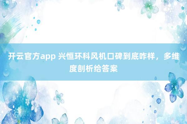 开云官方app 兴恒环科风机口碑到底咋样,多维度剖析给答案