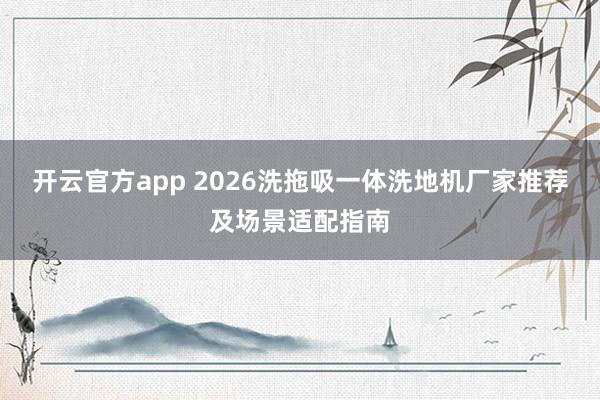 开云官方app 2026洗拖吸一体洗地机厂家推荐及场景适配指南