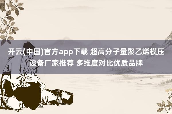开云(中国)官方app下载 超高分子量聚乙烯模压设备厂家推荐 多维度对比优质品牌