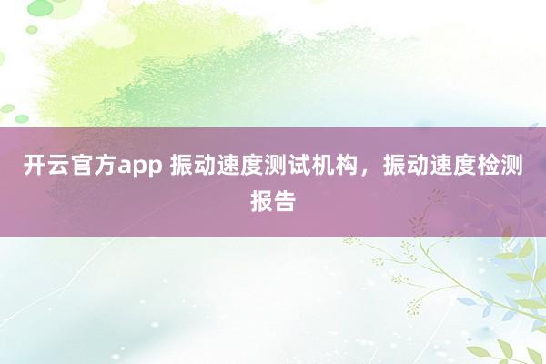 开云官方app 振动速度测试机构,振动速度检测报告