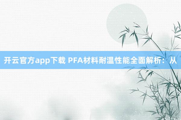 开云官方app下载 PFA材料耐温性能全面解析：从