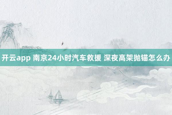 开云app 南京24小时汽车救援 深夜高架抛锚怎么办
