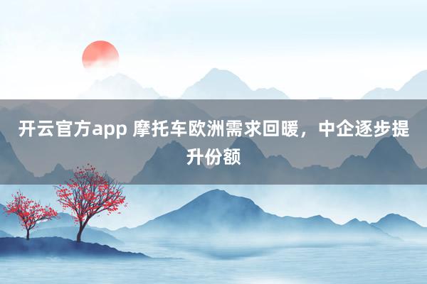 开云官方app 摩托车欧洲需求回暖,中企逐步提升份额