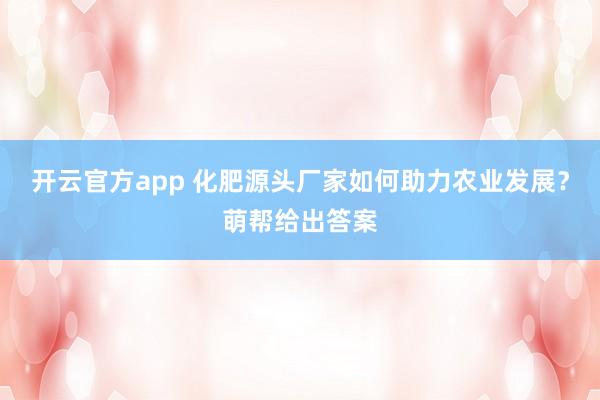 开云官方app 化肥源头厂家如何助力农业发展?萌帮给出答案