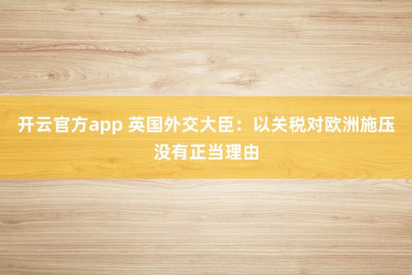 开云官方app 英国外交大臣：以关税对欧洲施压没有正当理由