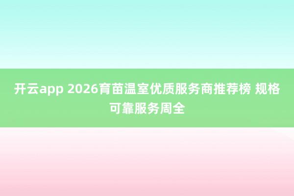 开云app 2026育苗温室优质服务商推荐榜 规格可靠服务周全