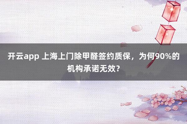 开云app 上海上门除甲醛签约质保,为何90%的机构承诺无效?