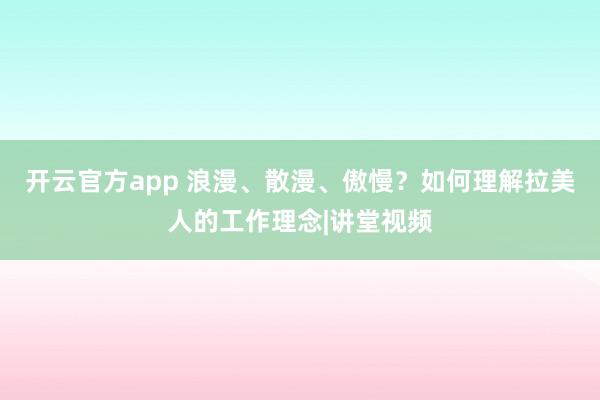 开云官方app 浪漫、散漫、傲慢?如何理解拉美人的工作理念|讲堂视频