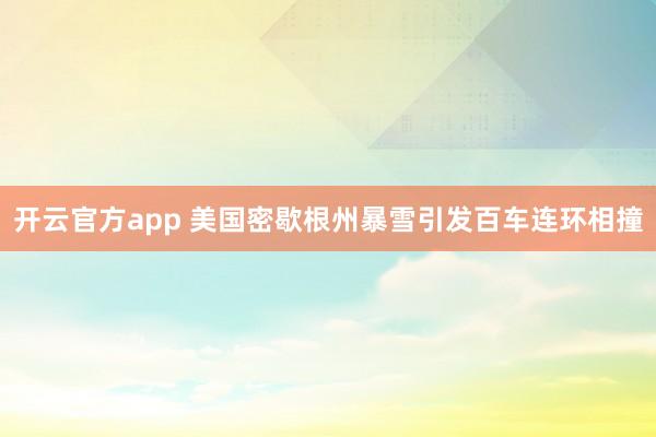 开云官方app 美国密歇根州暴雪引发百车连环相撞