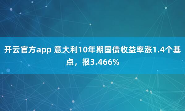 开云官方app 意大利10年期国债收益率涨1.4个基点,报3.466%
