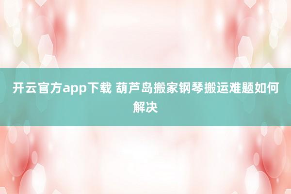 开云官方app下载 葫芦岛搬家钢琴搬运难题如何解决