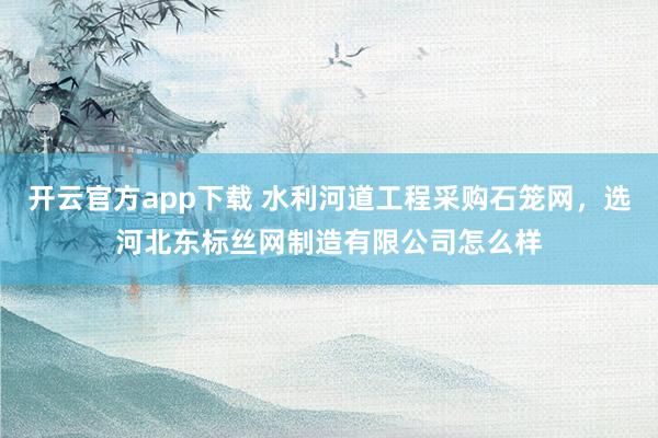 开云官方app下载 水利河道工程采购石笼网，选河北东标丝网制造有限公司怎么样