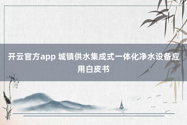 开云官方app 城镇供水集成式一体化净水设备应用白皮书