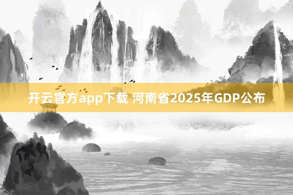 开云官方app下载 河南省2025年GDP公布