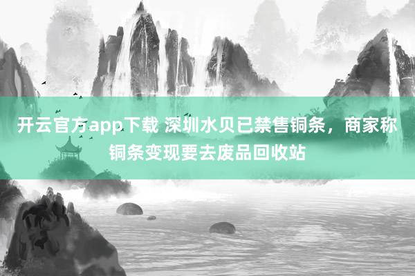 开云官方app下载 深圳水贝已禁售铜条,商家称铜条变现要去废品回收站