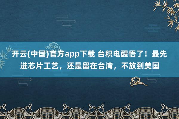 开云(中国)官方app下载 台积电醒悟了!最先进芯片工艺,还是留在台湾,不放到美国