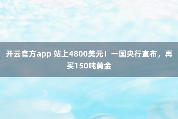开云官方app 站上4800美元!一国央行宣布,再买150吨黄金