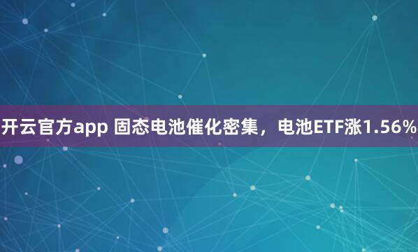 开云官方app 固态电池催化密集，电池ETF涨1.56%