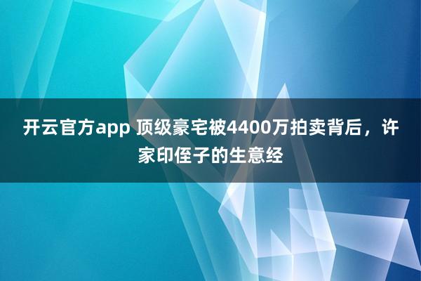 开云官方app 顶级豪宅被4400万拍卖背后,许家印侄子的生意经