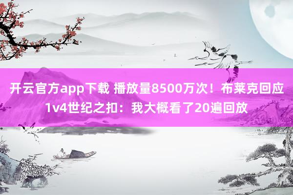 开云官方app下载 播放量8500万次！布莱克回应1v4世纪之扣：我大概看了20遍回放