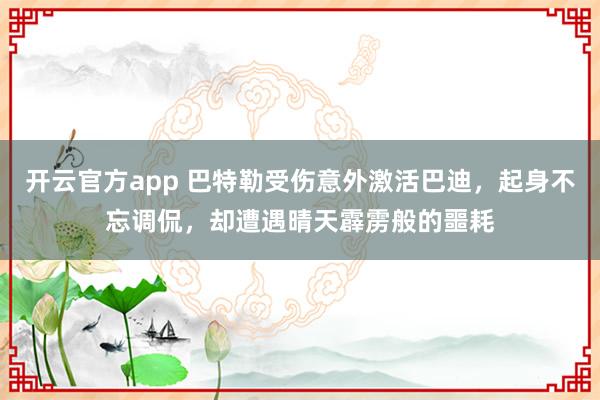 开云官方app 巴特勒受伤意外激活巴迪，起身不忘调侃，却遭遇晴天霹雳般的噩耗
