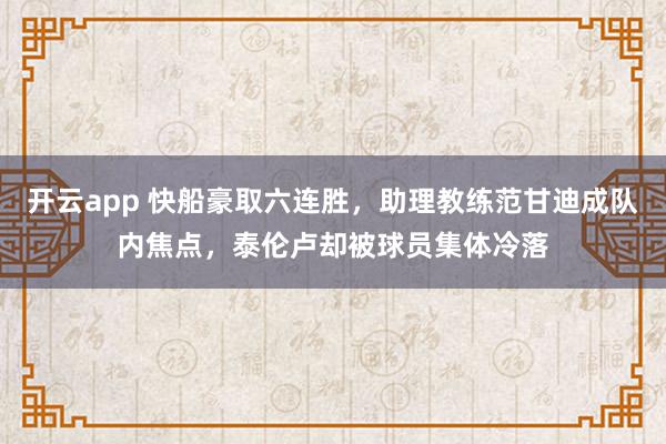 开云app 快船豪取六连胜，助理教练范甘迪成队内焦点，泰伦卢却被球员集体冷落