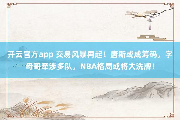 开云官方app 交易风暴再起！唐斯或成筹码，字母哥牵涉多队，NBA格局或将大洗牌！