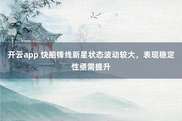 开云app 快船锋线新星状态波动较大，表现稳定性亟需提升