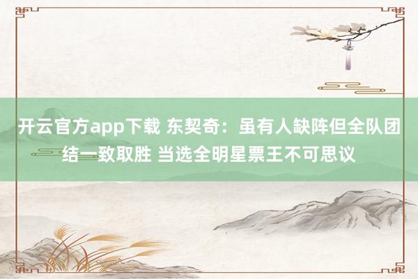 开云官方app下载 东契奇:虽有人缺阵但全队团结一致取胜 当选全明星票王不可思议