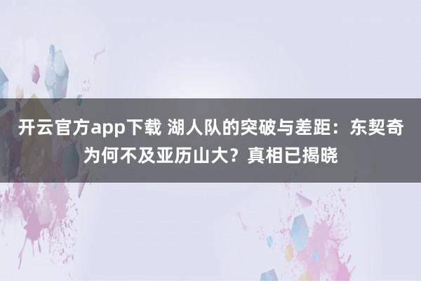 开云官方app下载 湖人队的突破与差距:东契奇为何不及亚历山大?真相已揭晓
